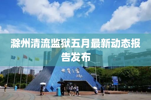 滁州清流監(jiān)獄五月最新動(dòng)態(tài)報(bào)告發(fā)布