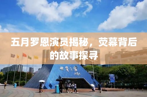 五月羅恩演員揭秘，熒幕背后的故事探尋