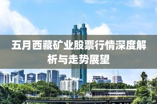 五月西藏礦業(yè)股票行情深度解析與走勢(shì)展望
