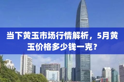 當(dāng)下黃玉市場行情解析，5月黃玉價格多少錢一克？