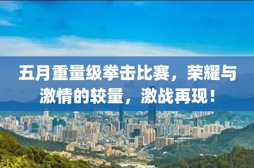 五月重量級(jí)拳擊比賽，榮耀與激情的較量，激戰(zhàn)再現(xiàn)！