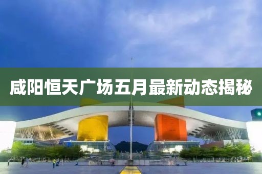 咸陽(yáng)恒天廣場(chǎng)五月最新動(dòng)態(tài)揭秘