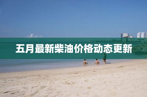 五月最新柴油價(jià)格動(dòng)態(tài)更新
