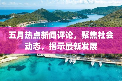 五月熱點(diǎn)新聞評(píng)論，聚焦社會(huì)動(dòng)態(tài)，揭示最新發(fā)展