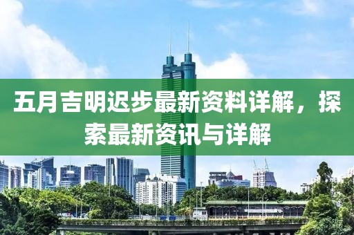 五月吉明遲步最新資料詳解，探索最新資訊與詳解