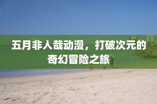 五月非人哉動(dòng)漫，打破次元的奇幻冒險(xiǎn)之旅