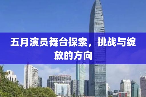 五月演員舞臺探索，挑戰(zhàn)與綻放的方向