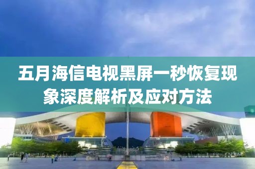 五月海信電視黑屏一秒恢復(fù)現(xiàn)象深度解析及應(yīng)對方法