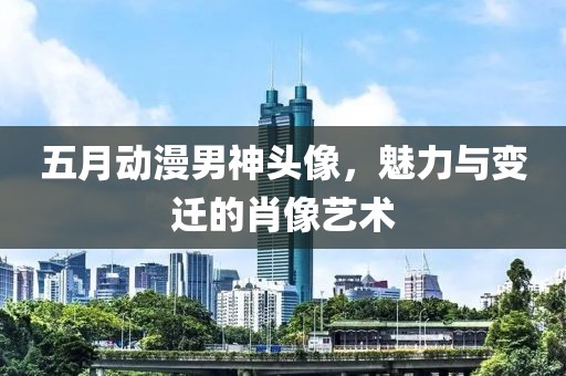 五月動(dòng)漫男神頭像，魅力與變遷的肖像藝術(shù)