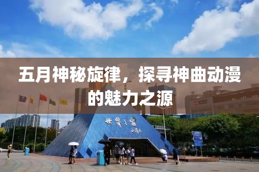 五月神秘旋律，探尋神曲動(dòng)漫的魅力之源
