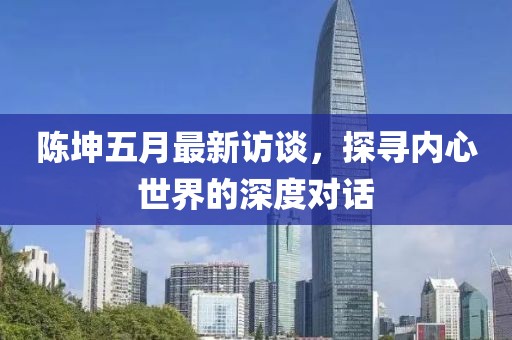 陳坤五月最新訪談，探尋內(nèi)心世界的深度對話