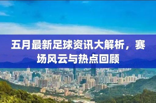 五月最新足球資訊大解析，賽場風(fēng)云與熱點(diǎn)回顧