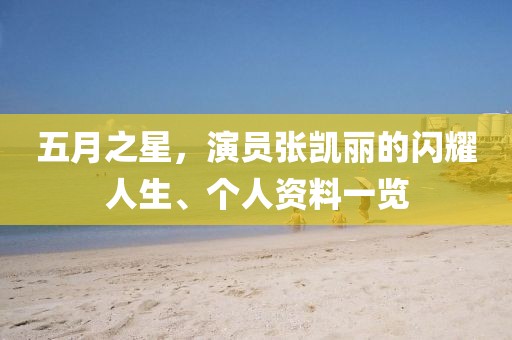 五月之星，演員張凱麗的閃耀人生、個(gè)人資料一覽
