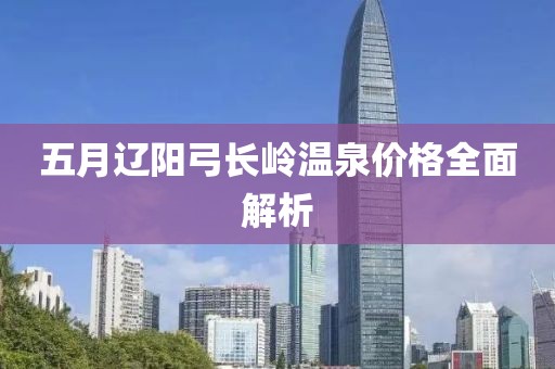 五月遼陽弓長嶺溫泉價(jià)格全面解析