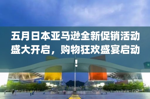 五月日本亞馬遜全新促銷活動盛大開啟，購物狂歡盛宴啟動！