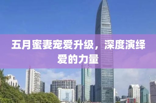 五月蜜妻寵愛升級，深度演繹愛的力量