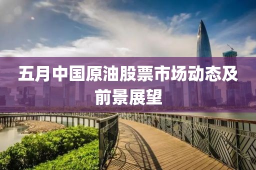五月中國原油股票市場動態(tài)及前景展望