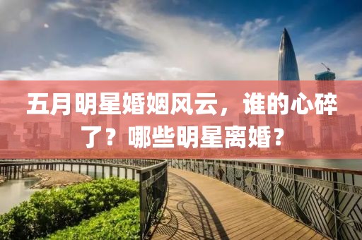 五月明星婚姻風(fēng)云，誰的心碎了？哪些明星離婚？