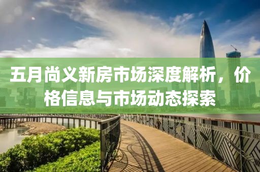 五月尚義新房市場(chǎng)深度解析，價(jià)格信息與市場(chǎng)動(dòng)態(tài)探索