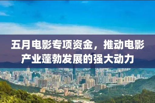 五月電影專項資金，推動電影產(chǎn)業(yè)蓬勃發(fā)展的強(qiáng)大動力