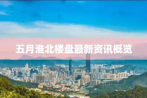 五月淮北樓盤最新資訊概覽