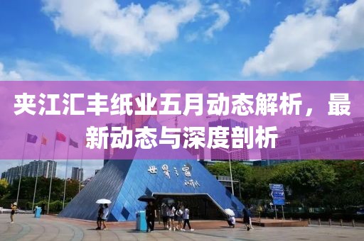 夾江匯豐紙業(yè)五月動(dòng)態(tài)解析，最新動(dòng)態(tài)與深度剖析