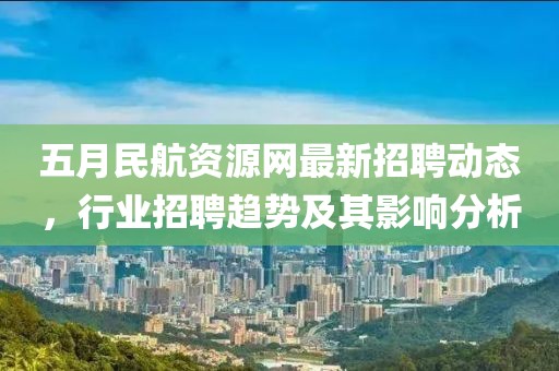 五月民航資源網(wǎng)最新招聘動(dòng)態(tài)，行業(yè)招聘趨勢及其影響分析