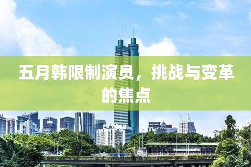 五月韓限制演員，挑戰(zhàn)與變革的焦點(diǎn)