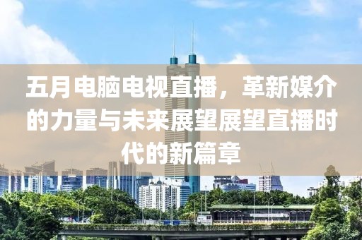五月電腦電視直播，革新媒介的力量與未來展望展望直播時(shí)代的新篇章