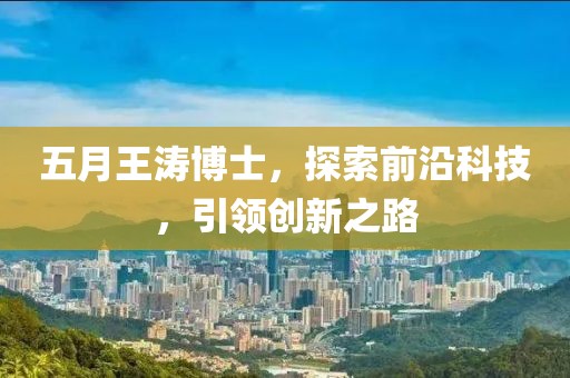 五月王濤博士，探索前沿科技，引領(lǐng)創(chuàng)新之路