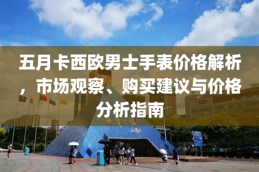五月卡西歐男士手表價(jià)格解析，市場(chǎng)觀察、購買建議與價(jià)格分析指南