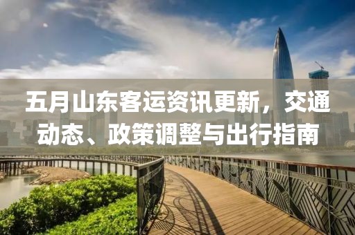 五月山東客運(yùn)資訊更新，交通動(dòng)態(tài)、政策調(diào)整與出行指南