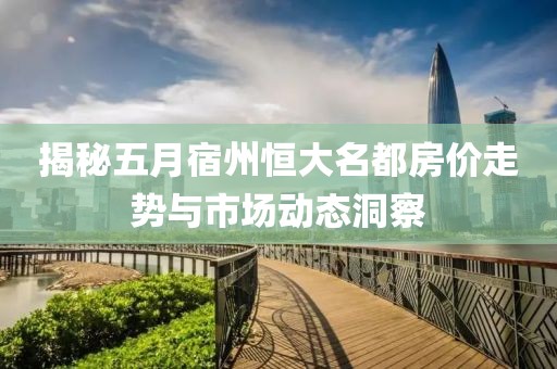 揭秘五月宿州恒大名都房?jī)r(jià)走勢(shì)與市場(chǎng)動(dòng)態(tài)洞察