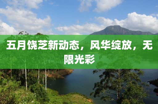 五月饒芝新動(dòng)態(tài)，風(fēng)華綻放，無限光彩