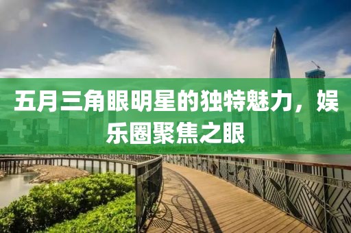 五月三角眼明星的獨(dú)特魅力，娛樂圈聚焦之眼