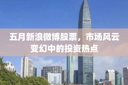 五月新浪微博股票，市場(chǎng)風(fēng)云變幻中的投資熱點(diǎn)
