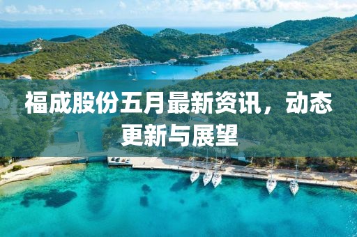 福成股份五月最新資訊，動態(tài)更新與展望