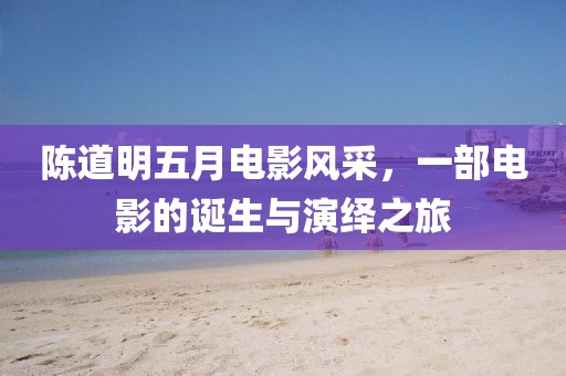 陳道明五月電影風(fēng)采，一部電影的誕生與演繹之旅