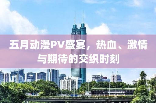 五月動(dòng)漫PV盛宴，熱血、激情與期待的交織時(shí)刻