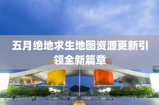 五月絕地求生地圖資源更新引領(lǐng)全新篇章