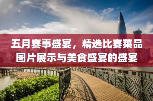 五月賽事盛宴，精選比賽菜品圖片展示與美食盛宴的盛宴
