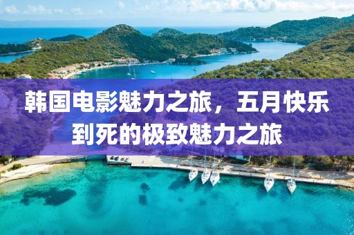 韓國(guó)電影魅力之旅，五月快樂(lè)到死的極致魅力之旅