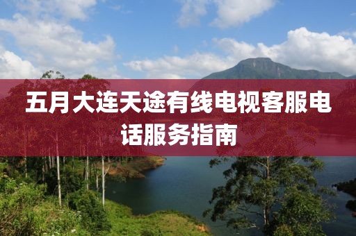五月大連天途有線(xiàn)電視客服電話(huà)服務(wù)指南