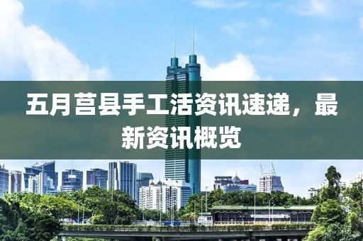 五月莒縣手工活資訊速遞，最新資訊概覽