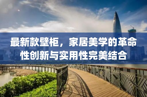 最新款壁柜，家居美學的革命性創(chuàng)新與實用性完美結合