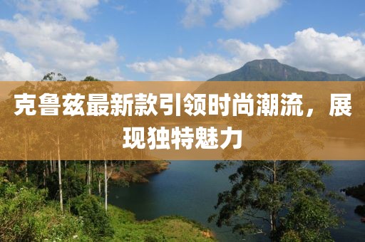 克魯茲最新款引領時尚潮流，展現(xiàn)獨特魅力
