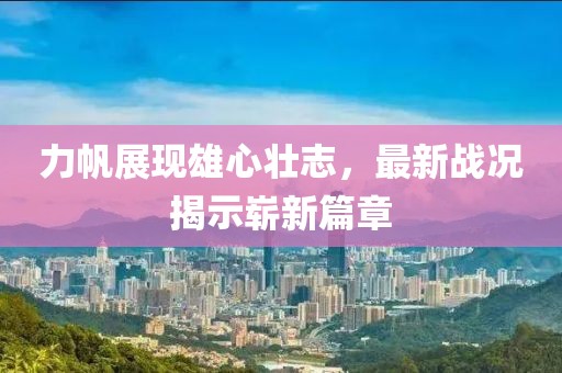 力帆展現(xiàn)雄心壯志，最新戰(zhàn)況揭示嶄新篇章