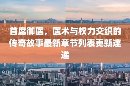 首席御醫(yī)，醫(yī)術(shù)與權(quán)力交織的傳奇故事最新章節(jié)列表更新速遞