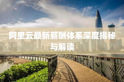 阿里云最新薪酬體系深度揭秘與解讀