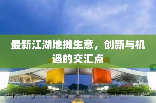 最新江湖地攤生意，創(chuàng)新與機遇的交匯點